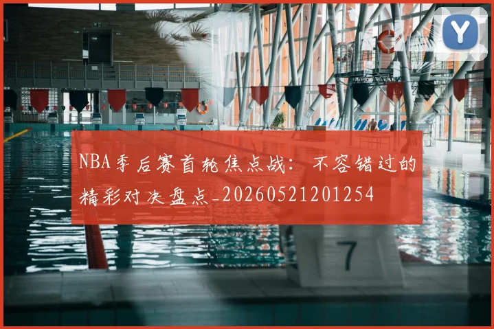 NBA季后赛首轮焦点战:不容错过的精彩对决盘点_20260521201254