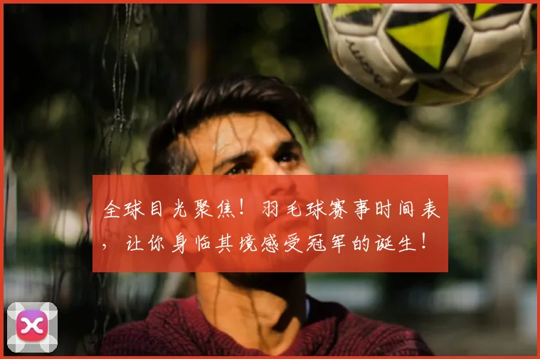 全球目光聚焦!羽毛球赛事时间表,让你身临其境感受冠军的诞生!