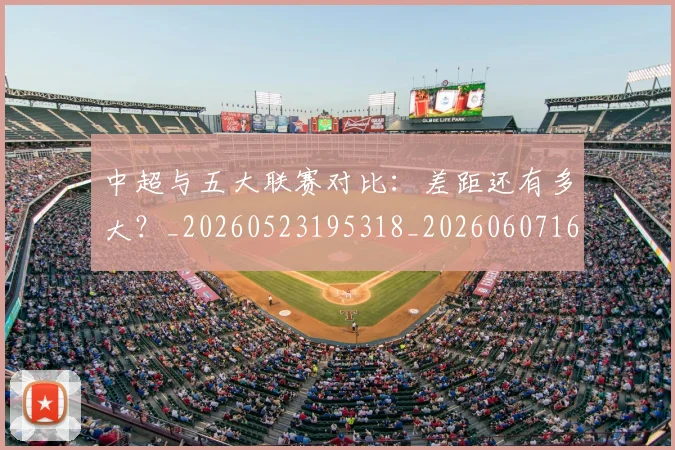 中超与五大联赛对比：差距还有多大？_20260523195318_20260607160653