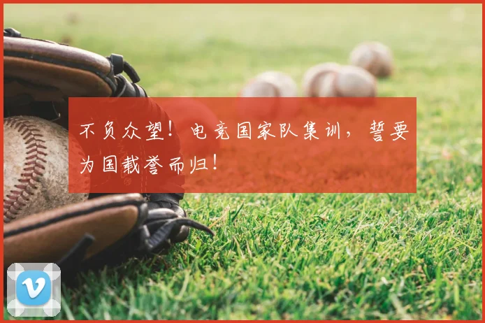 不负众望！电竞国家队集训，誓要为国载誉而归！