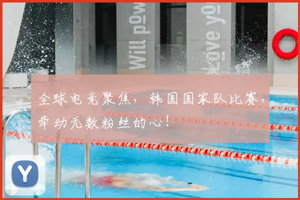 全球电竞聚焦,韩国国家队比赛,牵动无数粉丝的心!