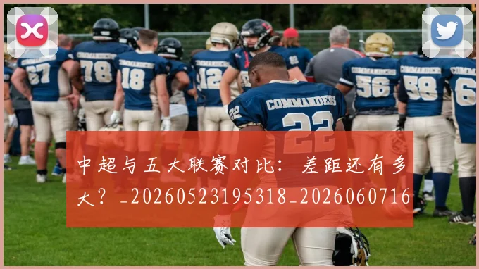 中超与五大联赛对比:差距还有多大?_20260523195318_20260607160653