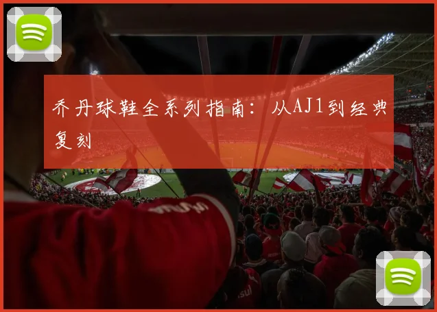 乔丹球鞋全系列指南:从AJ1到经典复刻