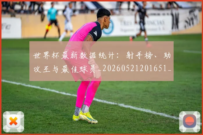 世界杯最新数据统计:射手榜、助攻王与最佳球员_20260521201651_20260607160428