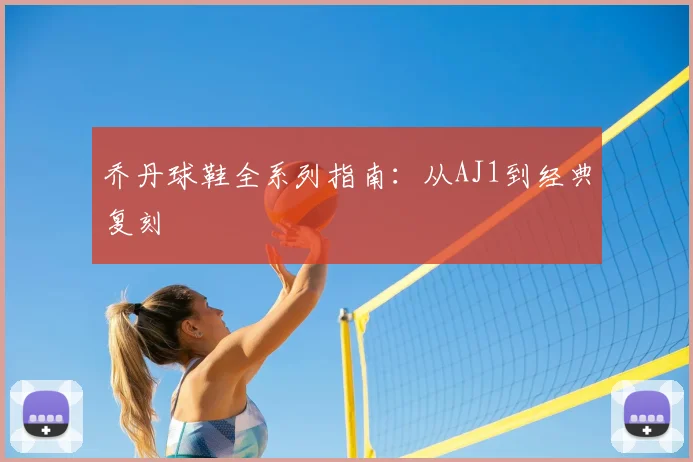 乔丹球鞋全系列指南：从AJ1到经典复刻