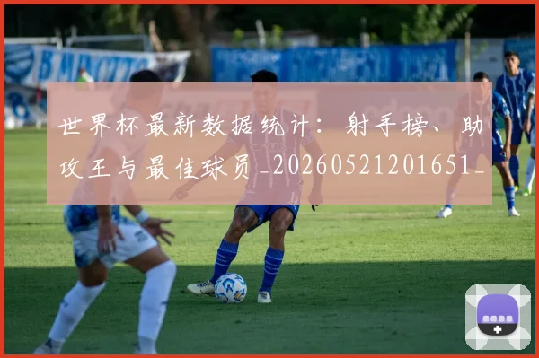 世界杯最新数据统计：射手榜、助攻王与最佳球员_20260521201651_20260607160428