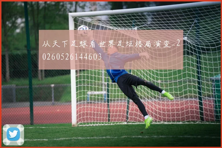 从天下足球看世界足坛格局演变_20260526144603