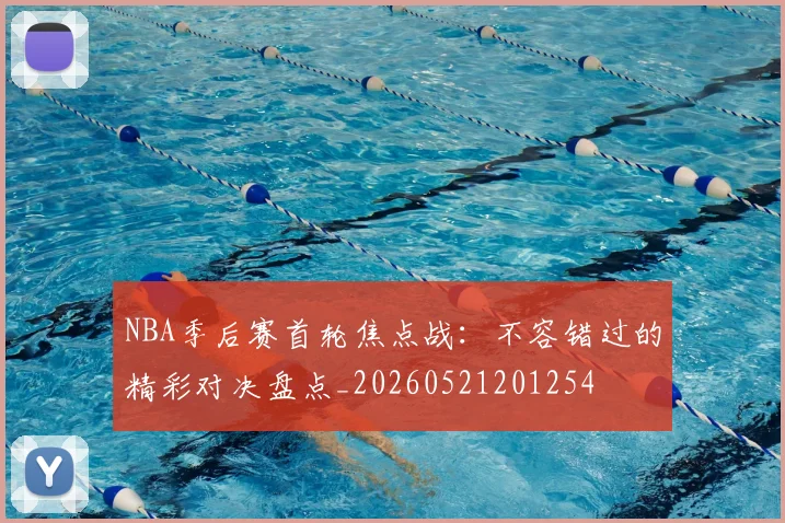 NBA季后赛首轮焦点战：不容错过的精彩对决盘点_20260521201254