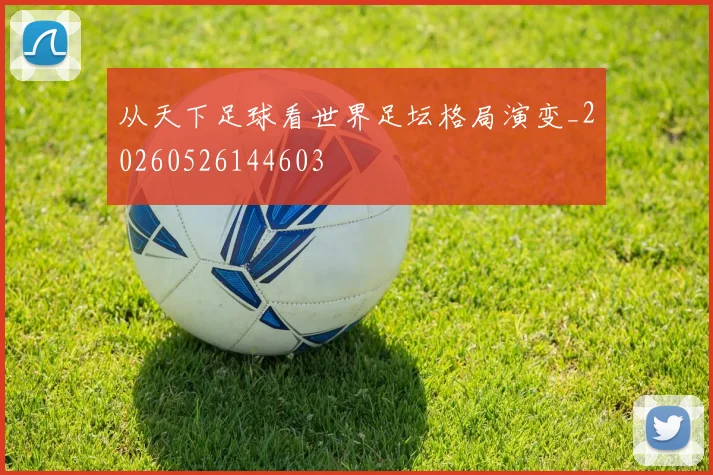 从天下足球看世界足坛格局演变_20260526144603