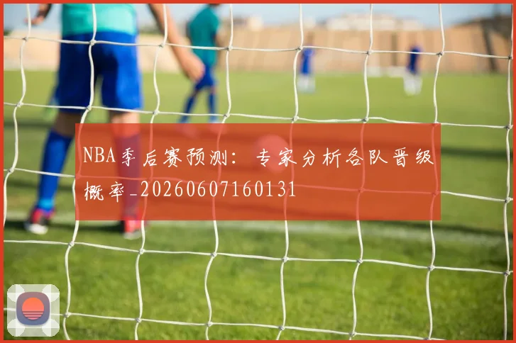 NBA季后赛预测:专家分析各队晋级概率_20260607160131