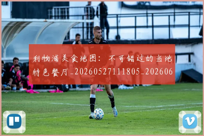 利物浦美食地图:不可错过的当地特色餐厅_20260527111805_20260608142708